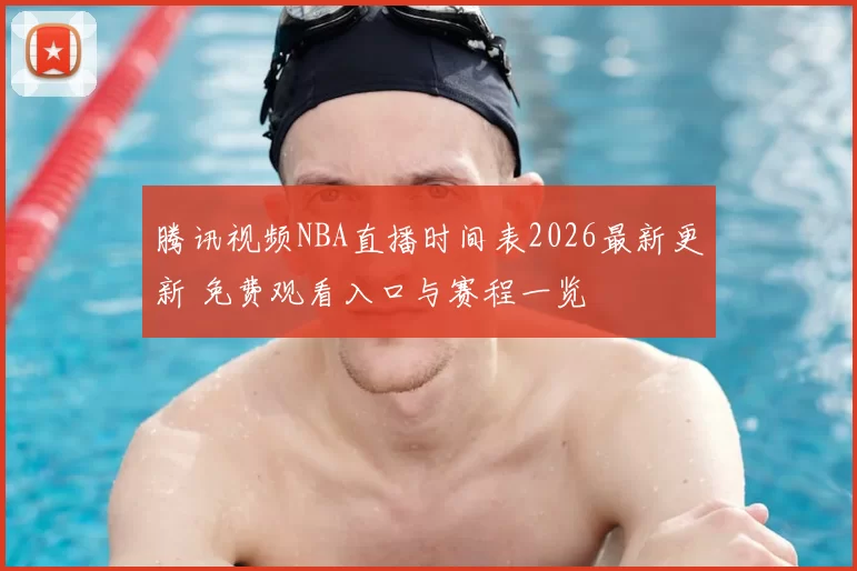 腾讯视频NBA直播时间表2026最新更新 免费观看入口与赛程一览