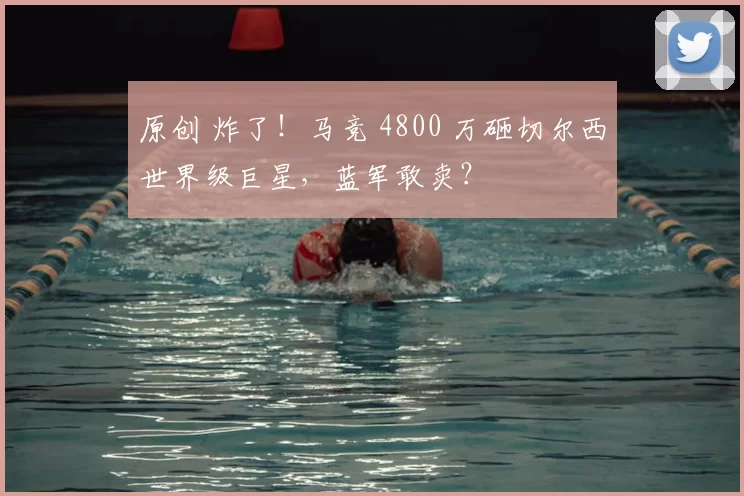 原创 炸了！马竞 4800 万砸切尔西世界级巨星，蓝军敢卖？