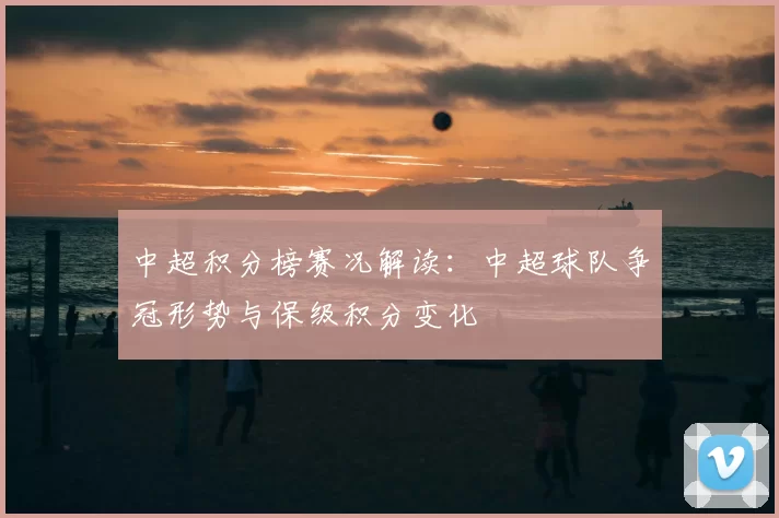 中超积分榜赛况解读：中超球队争冠形势与保级积分变化