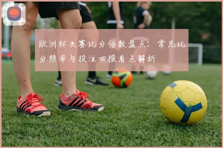 欧洲杯决赛比分倍数盘点：常见比分频率与投注回报看点解析