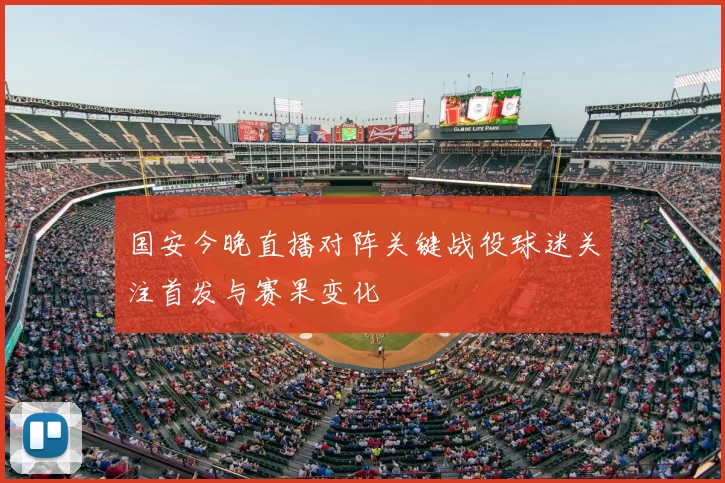 国安今晚直播对阵关键战役球迷关注首发与赛果变化