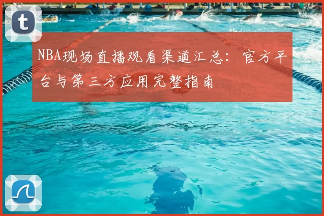 NBA现场直播观看渠道汇总：官方平台与第三方应用完整指南