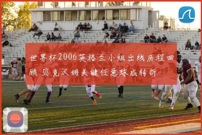 世界杯2006英格兰小组出线历程回顾 贝克汉姆关键任意球成转折