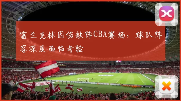 富兰克林因伤缺阵CBA赛场，球队阵容深度面临考验