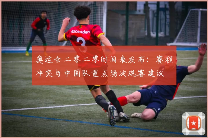 奥运会二零二零时间表发布：赛程冲突与中国队重点场次观赛建议