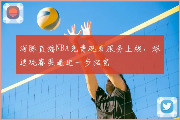 海豚直播NBA免费观看服务上线，球迷观赛渠道进一步拓宽