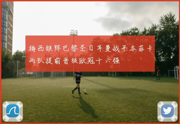 梅西缺阵巴黎圣日耳曼战平本菲卡两队提前晋级欧冠十六强