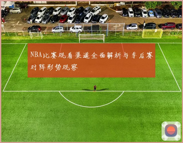 NBA比赛观看渠道全面解析与季后赛对阵形势观察