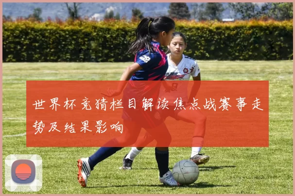 世界杯竞猜栏目解读焦点战赛事走势及结果影响