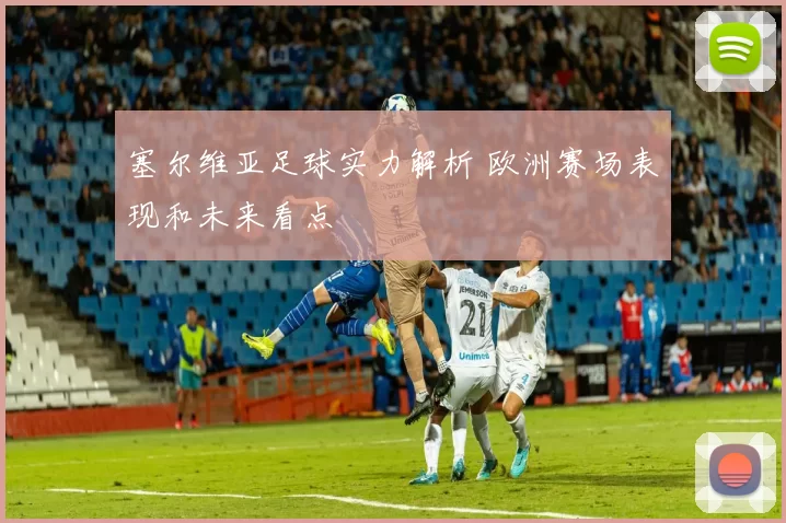 塞尔维亚足球实力解析 欧洲赛场表现和未来看点