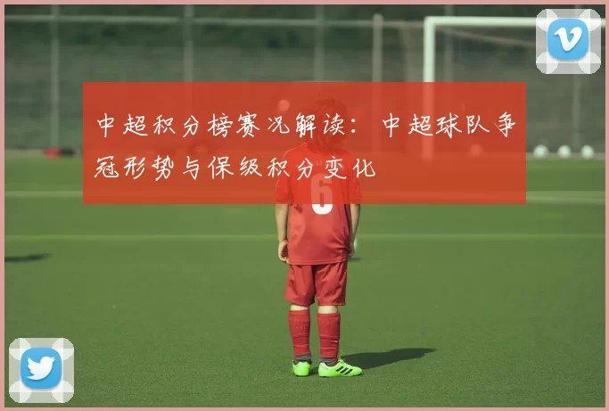 中超积分榜赛况解读：中超球队争冠形势与保级积分变化