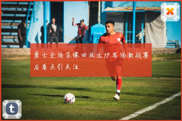 勇士全场录像回放出炉客场激战赛后看点引关注