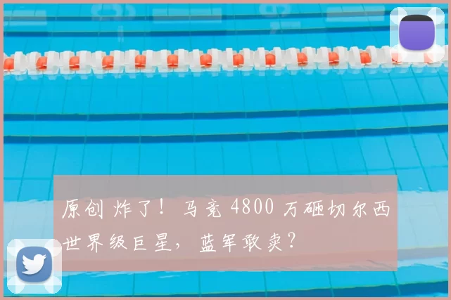 原创 炸了！马竞 4800 万砸切尔西世界级巨星，蓝军敢卖？