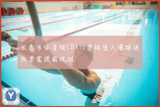 长春市体育馆CBA门票销售火爆球迷购票需提前规划