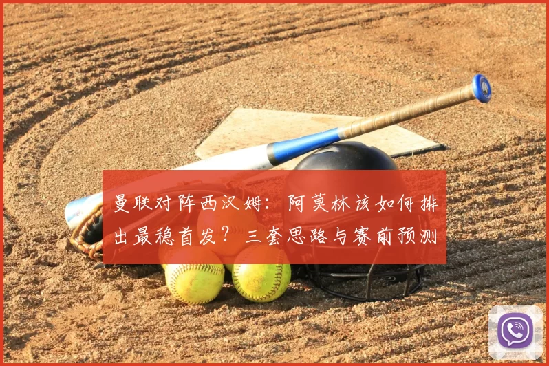 曼联对阵西汉姆：阿莫林该如何排出最稳首发？三套思路与赛前预测