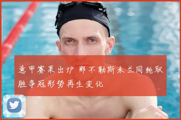 意甲赛果出炉 那不勒斯米兰同轮取胜争冠形势再生变化