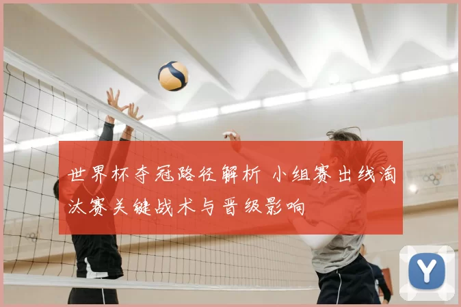 世界杯夺冠路径解析 小组赛出线淘汰赛关键战术与晋级影响