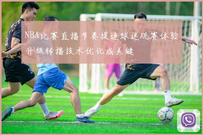 NBA比赛直播节奏提速球迷观赛体验升级转播技术优化成关键