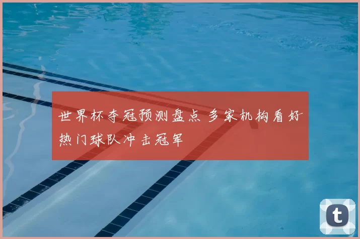 世界杯夺冠预测盘点 多家机构看好热门球队冲击冠军