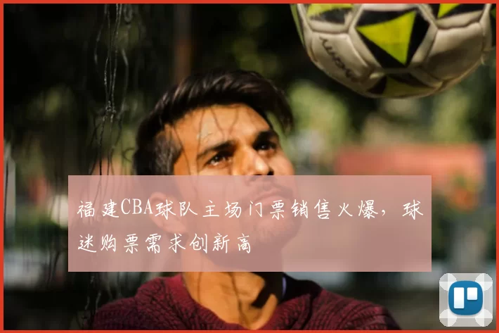 福建CBA球队主场门票销售火爆，球迷购票需求创新高