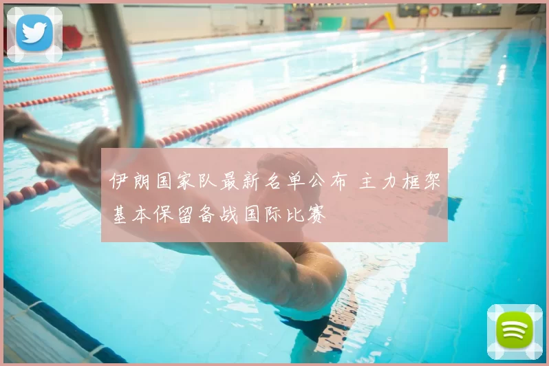 伊朗国家队最新名单公布 主力框架基本保留备战国际比赛
