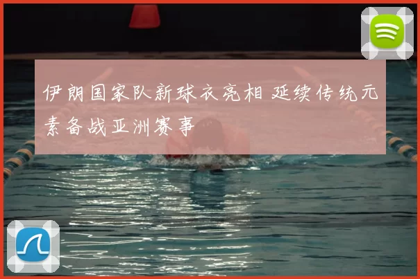 伊朗国家队新球衣亮相 延续传统元素备战亚洲赛事