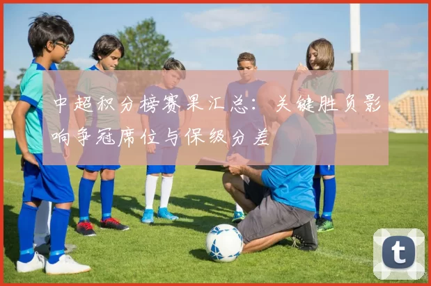 中超积分榜赛果汇总：关键胜负影响争冠席位与保级分差