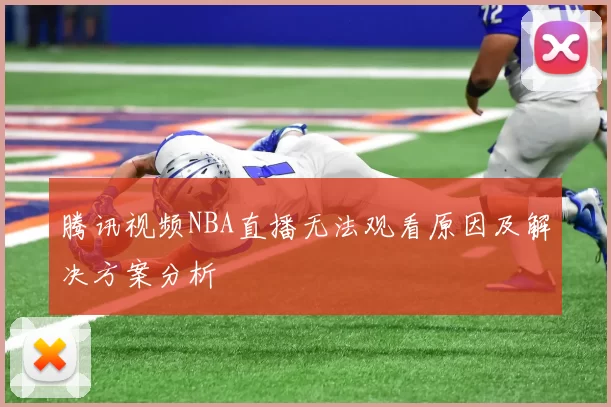 腾讯视频NBA直播无法观看原因及解决方案分析