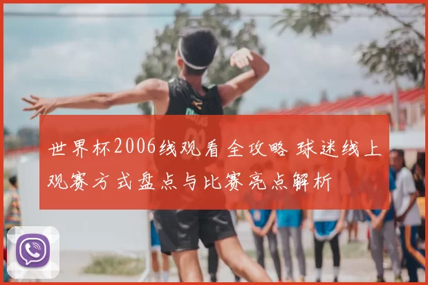 世界杯2006线观看全攻略 球迷线上观赛方式盘点与比赛亮点解析