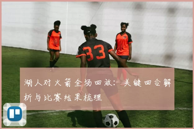 湖人对火箭全场回放：关键回合解析与比赛结果梳理