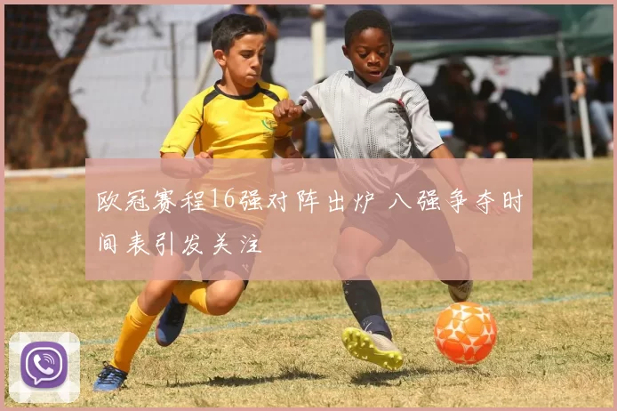 欧冠赛程16强对阵出炉 八强争夺时间表引发关注