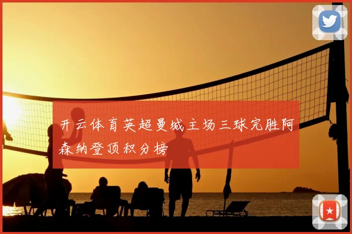 开云体育英超曼城主场三球完胜阿森纳登顶积分榜