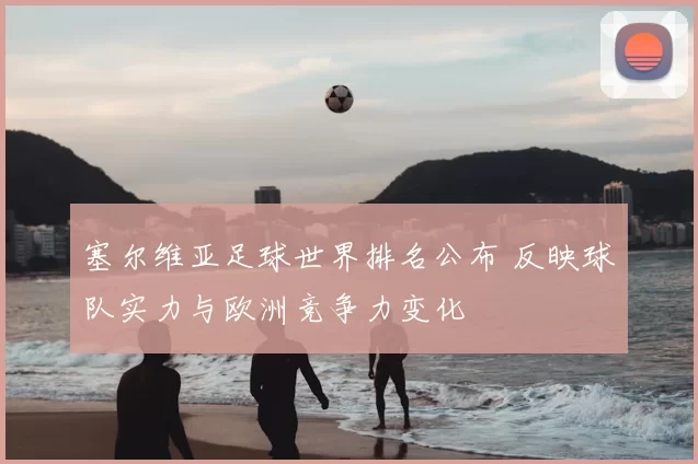 塞尔维亚足球世界排名公布 反映球队实力与欧洲竞争力变化