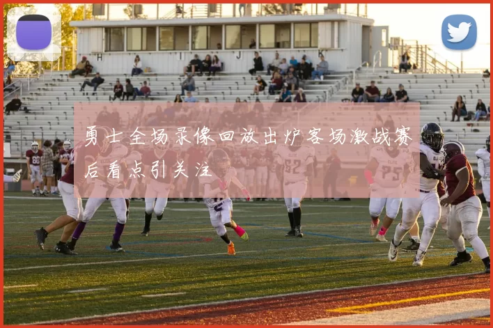 勇士全场录像回放出炉客场激战赛后看点引关注