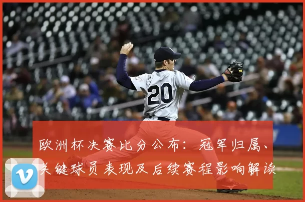 欧洲杯决赛比分公布：冠军归属、关键球员表现及后续赛程影响解读