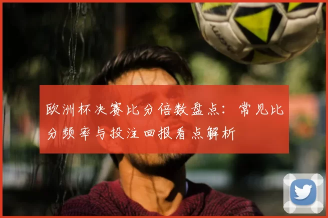 欧洲杯决赛比分倍数盘点：常见比分频率与投注回报看点解析