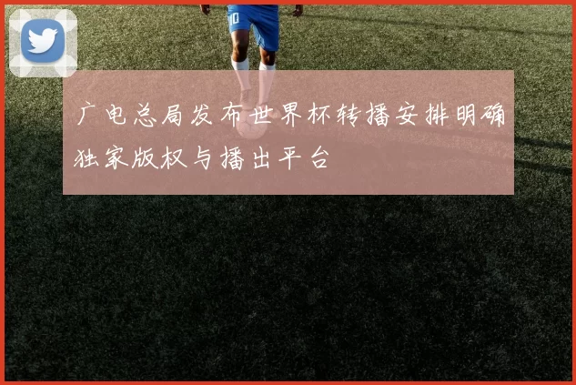 广电总局发布世界杯转播安排明确独家版权与播出平台