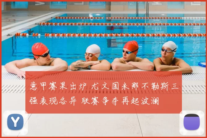 意甲赛果出炉 尤文国米那不勒斯三强表现各异 联赛争夺再起波澜