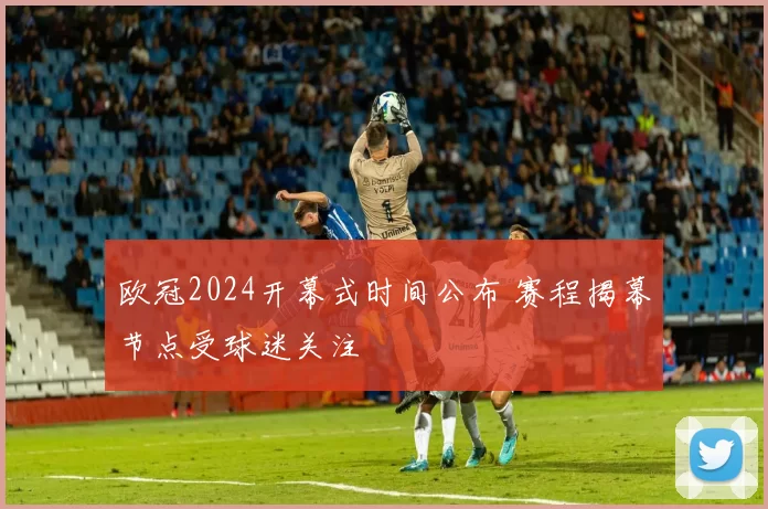欧冠2024开幕式时间公布 赛程揭幕节点受球迷关注