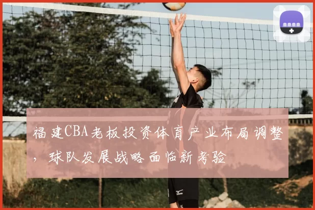 福建CBA老板投资体育产业布局调整，球队发展战略面临新考验