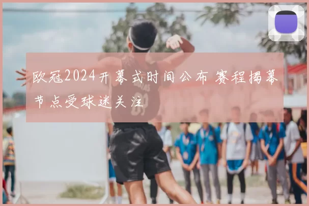 欧冠2024开幕式时间公布 赛程揭幕节点受球迷关注