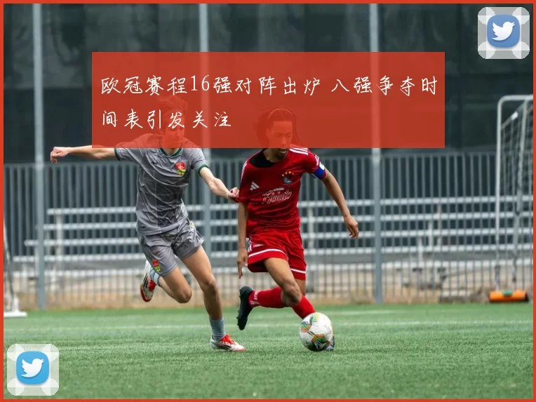 欧冠赛程16强对阵出炉 八强争夺时间表引发关注