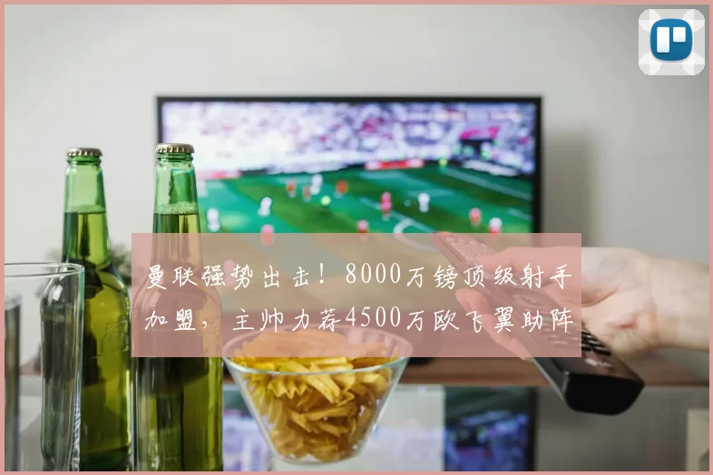 曼联强势出击！8000万镑顶级射手加盟，主帅力荐4500万欧飞翼助阵_卡里克_伊戈尔·蒂亚戈_本赛季