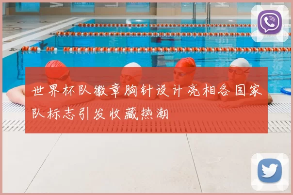 世界杯队徽章胸针设计亮相各国家队标志引发收藏热潮