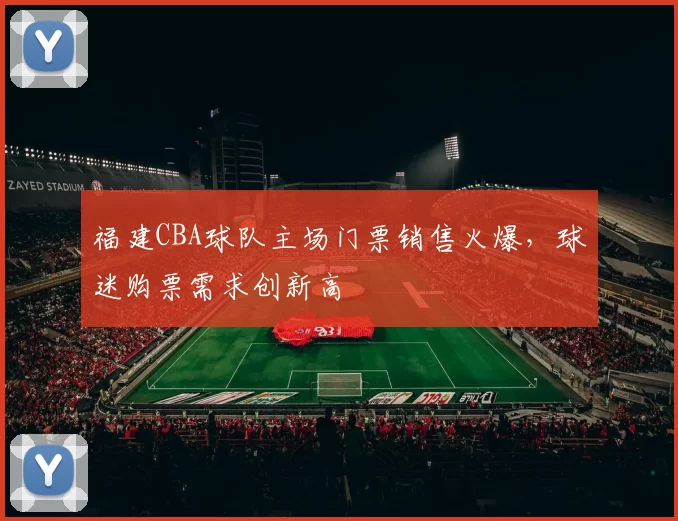 福建CBA球队主场门票销售火爆，球迷购票需求创新高