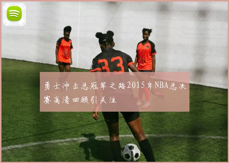 勇士冲击总冠军之路2015年NBA总决赛高清回顾引关注