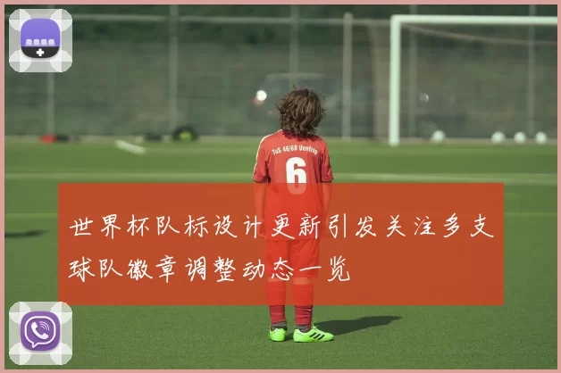 世界杯队标设计更新引发关注多支球队徽章调整动态一览