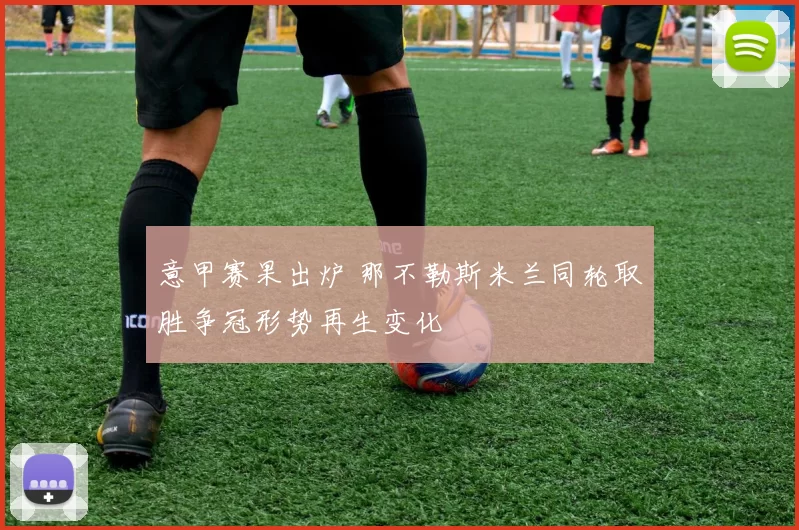 意甲赛果出炉 那不勒斯米兰同轮取胜争冠形势再生变化