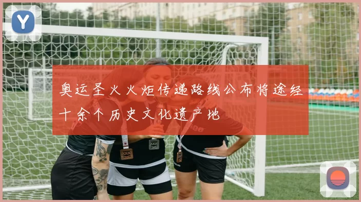 奥运圣火火炬传递路线公布将途经十余个历史文化遗产地