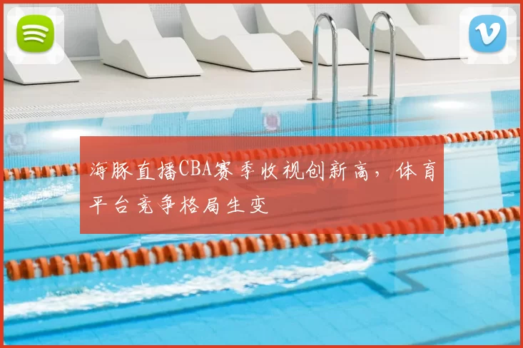 海豚直播CBA赛季收视创新高，体育平台竞争格局生变